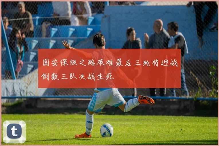 国安保级之路艰难最后三轮将迎战倒数三队决战生死