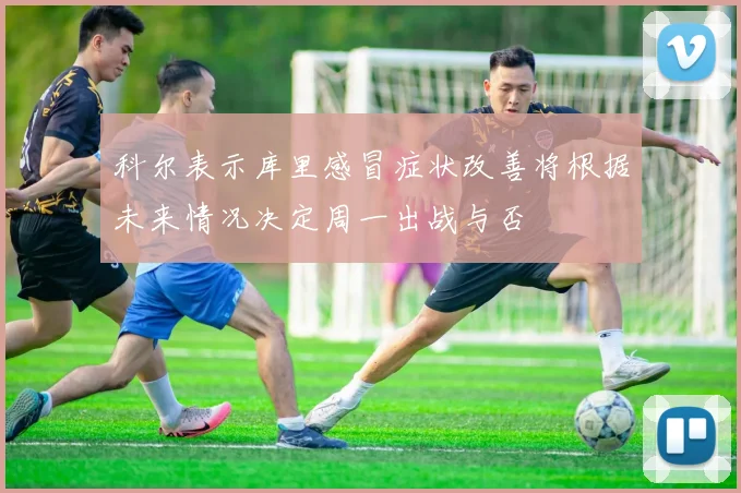 科尔表示库里感冒症状改善将根据未来情况决定周一出战与否