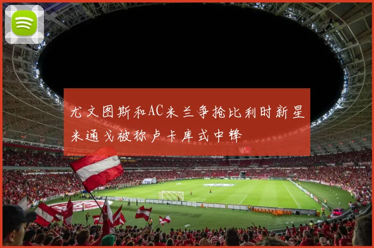 尤文图斯和AC米兰争抢比利时新星米通戈被称卢卡库式中锋