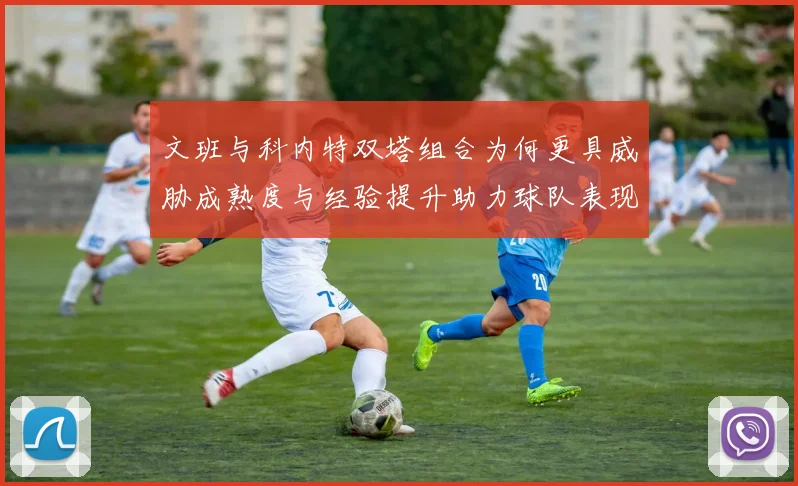 文班与科内特双塔组合为何更具威胁成熟度与经验提升助力球队表现