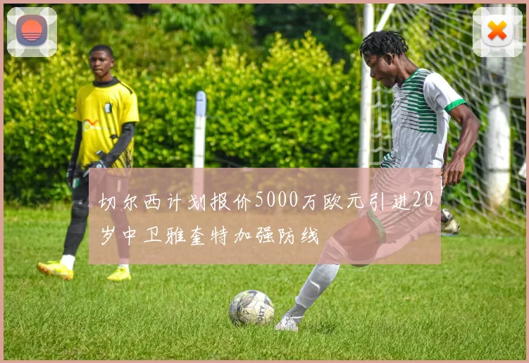 切尔西计划报价5000万欧元引进20岁中卫雅奎特加强防线