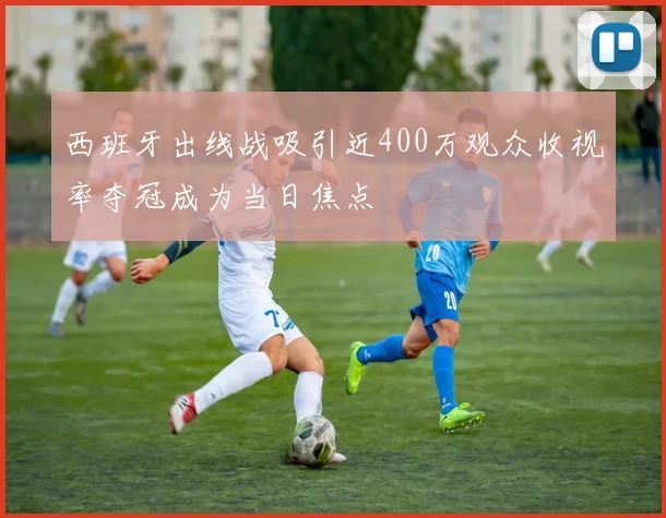 西班牙出线战吸引近400万观众收视率夺冠成为当日焦点