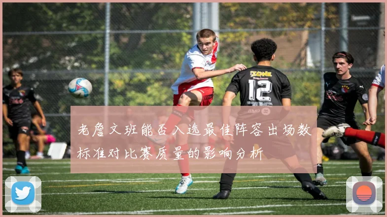 老詹文班能否入选最佳阵容出场数标准对比赛质量的影响分析