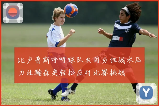 比卢普斯呼吁球队共同分担战术压力让瀚森更轻松应对比赛挑战
