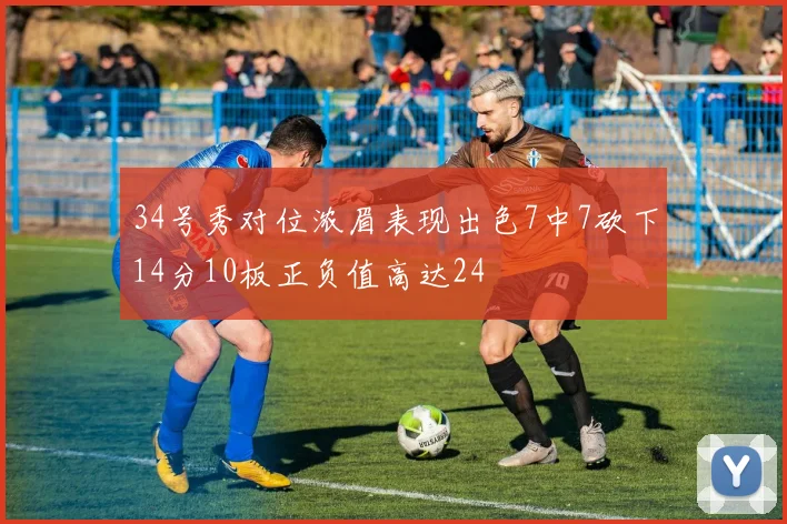 34号秀对位浓眉表现出色7中7砍下14分10板正负值高达24