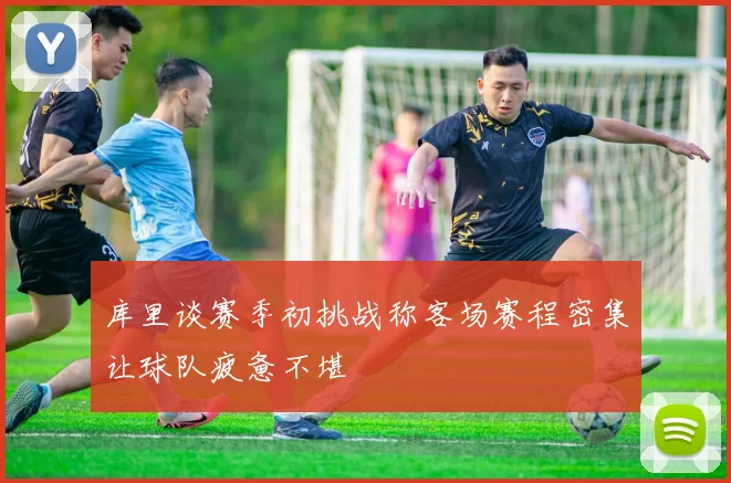 库里谈赛季初挑战称客场赛程密集让球队疲惫不堪