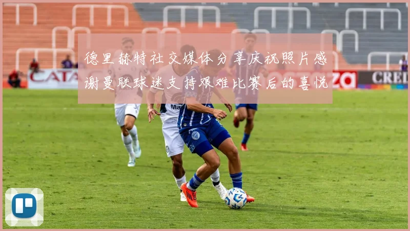 德里赫特社交媒体分享庆祝照片感谢曼联球迷支持艰难比赛后的喜悦