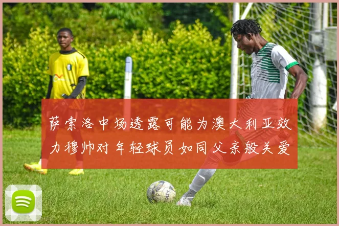 萨索洛中场透露可能为澳大利亚效力穆帅对年轻球员如同父亲般关爱