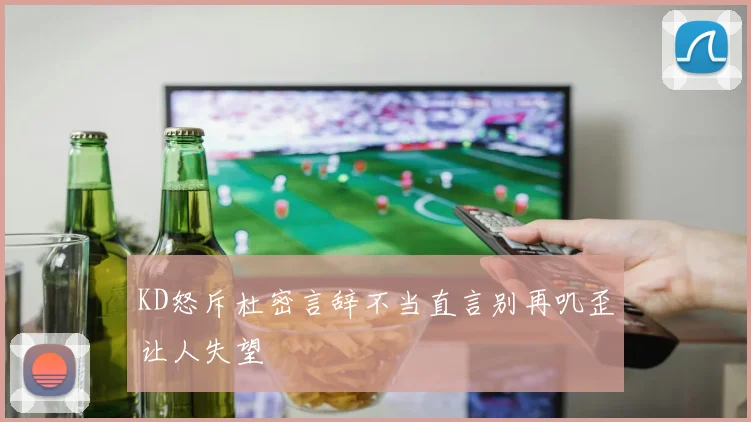 KD怒斥杜密言辞不当直言别再叽歪让人失望