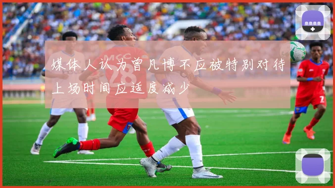 媒体人认为曾凡博不应被特别对待上场时间应适度减少