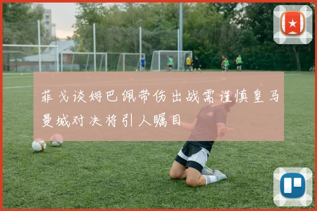 菲戈谈姆巴佩带伤出战需谨慎皇马曼城对决将引人瞩目
