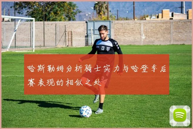 哈斯勒姆分析骑士实力与哈登季后赛表现的相似之处