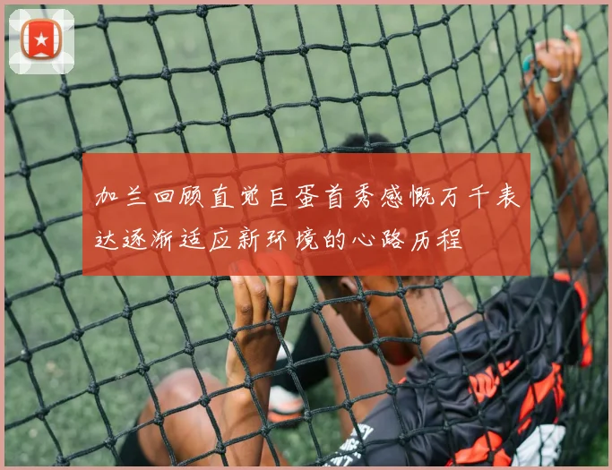 加兰回顾直觉巨蛋首秀感慨万千表达逐渐适应新环境的心路历程