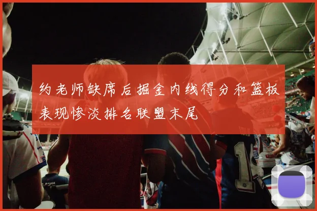 约老师缺席后掘金内线得分和篮板表现惨淡排名联盟末尾