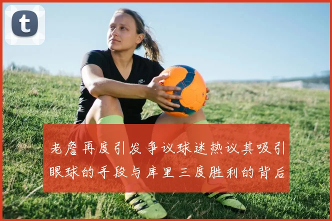 老詹再度引发争议球迷热议其吸引眼球的手段与库里三度胜利的背后原因