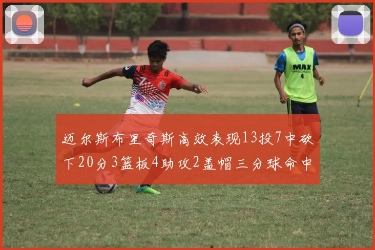 迈尔斯布里奇斯高效表现13投7中砍下20分3篮板4助攻2盖帽三分球命中率出色