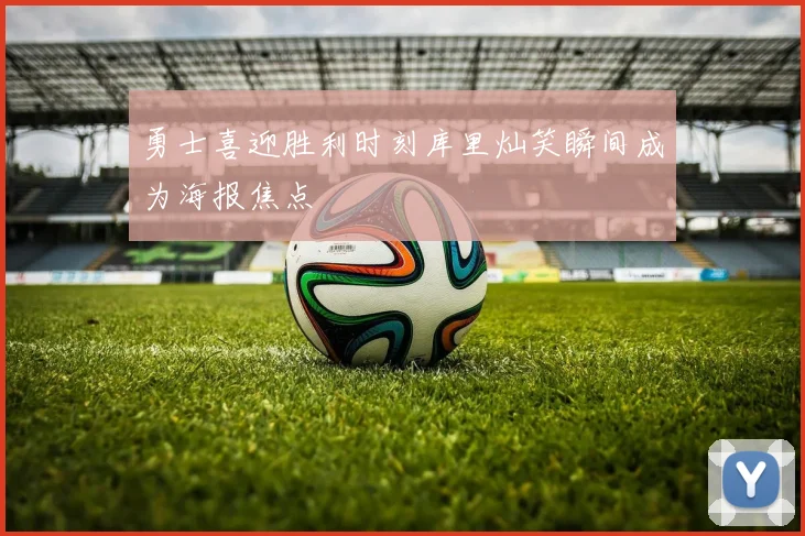 勇士喜迎胜利时刻库里灿笑瞬间成为海报焦点