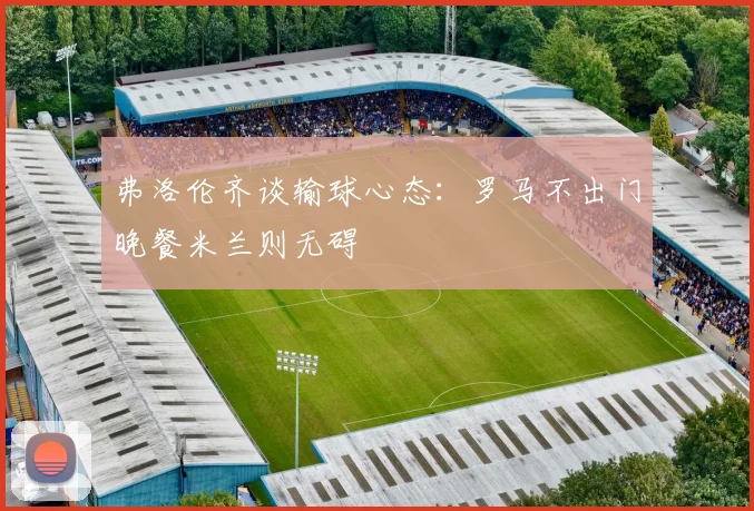弗洛伦齐谈输球心态：罗马不出门晚餐米兰则无碍
