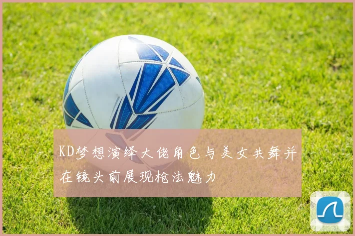 KD梦想演绎大佬角色与美女共舞并在镜头前展现枪法魅力