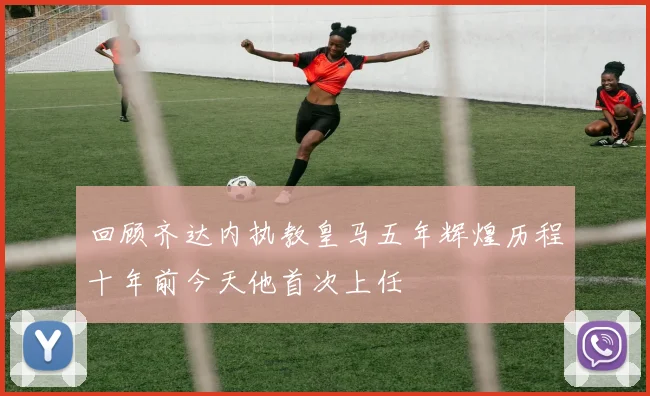 回顾齐达内执教皇马五年辉煌历程十年前今天他首次上任