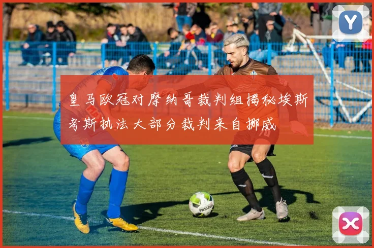 皇马欧冠对摩纳哥裁判组揭秘埃斯考斯执法大部分裁判来自挪威