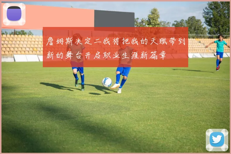 詹姆斯决定二我将把我的天赋带到新的舞台开启职业生涯新篇章