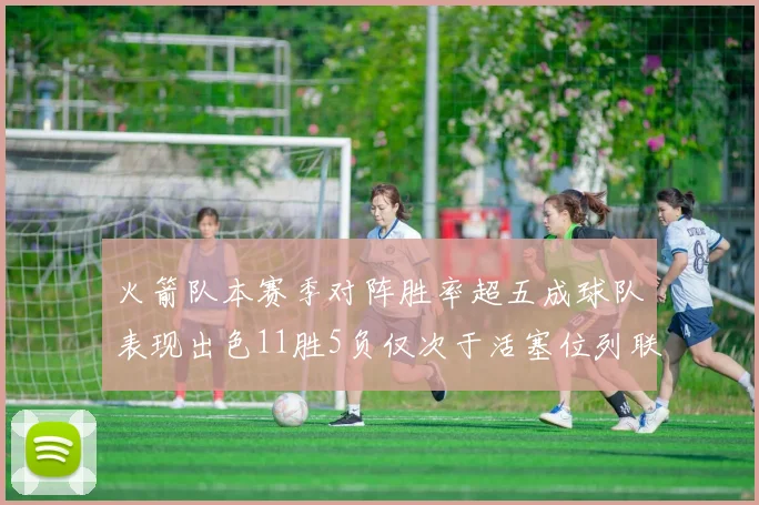 火箭队本赛季对阵胜率超五成球队表现出色11胜5负仅次于活塞位列联盟第二