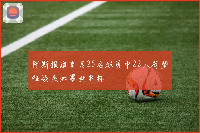 阿斯报道皇马25名球员中22人有望征战美加墨世界杯