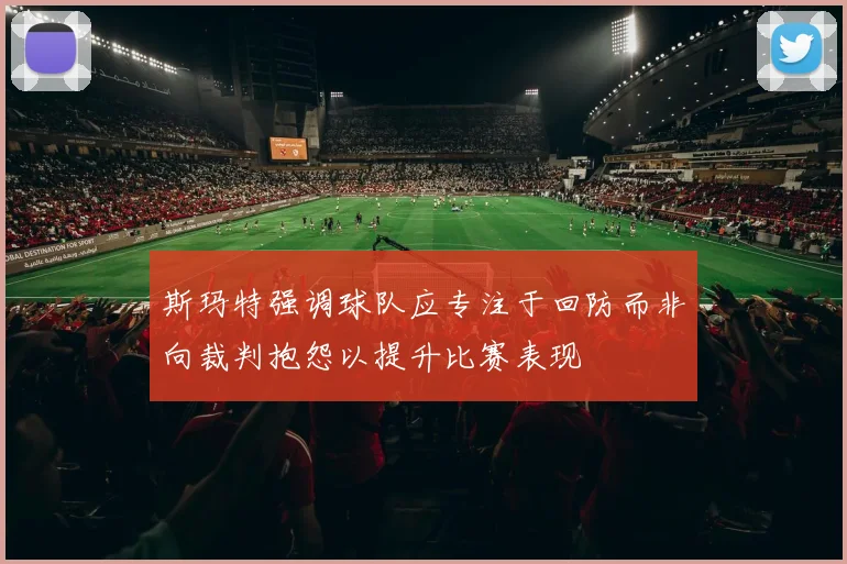 斯玛特强调球队应专注于回防而非向裁判抱怨以提升比赛表现