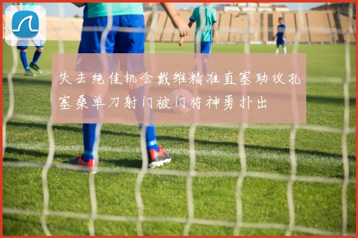 失去绝佳机会戴维精准直塞助攻孔塞桑单刀射门被门将神勇扑出