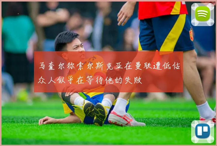 马奎尔称索尔斯克亚在曼联遭低估众人似乎在等待他的失败