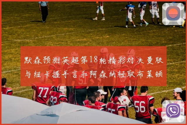 默森预测英超第18轮精彩对决曼联与纽卡握手言和阿森纳轻取布莱顿切尔西战平维拉