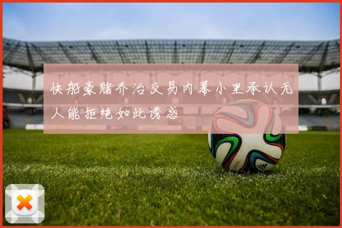 快船豪赌乔治交易内幕小里承认无人能拒绝如此诱惑