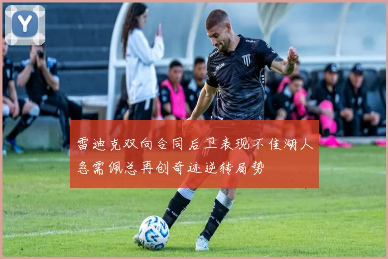 雷迪克双向合同后卫表现不佳湖人急需佩总再创奇迹逆转局势