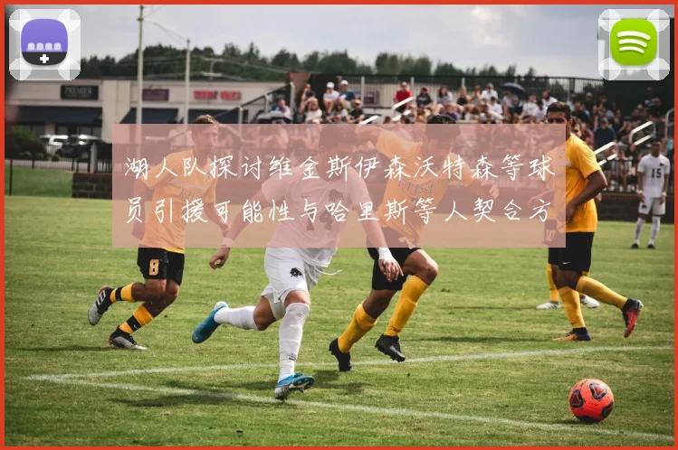 湖人队探讨维金斯伊森沃特森等球员引援可能性与哈里斯等人契合方向