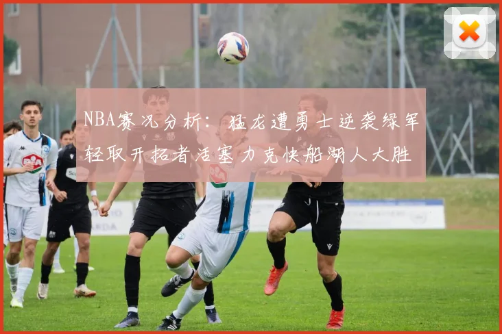NBA赛况分析：猛龙遭勇士逆袭绿军轻取开拓者活塞力克快船湖人大胜国王