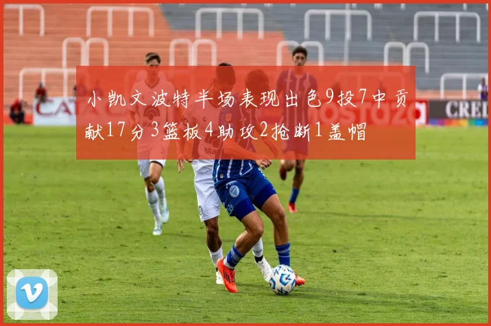 小凯文波特半场表现出色9投7中贡献17分3篮板4助攻2抢断1盖帽