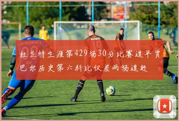 杜兰特生涯第429场30分比赛追平贾巴尔历史第六科比仅差两场追赶