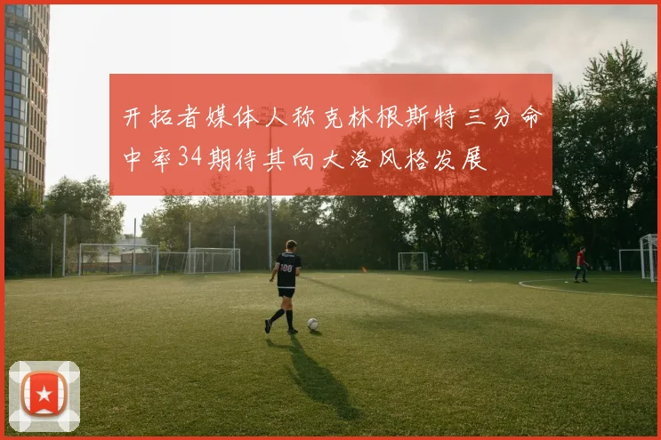 开拓者媒体人称克林根斯特三分命中率34期待其向大洛风格发展