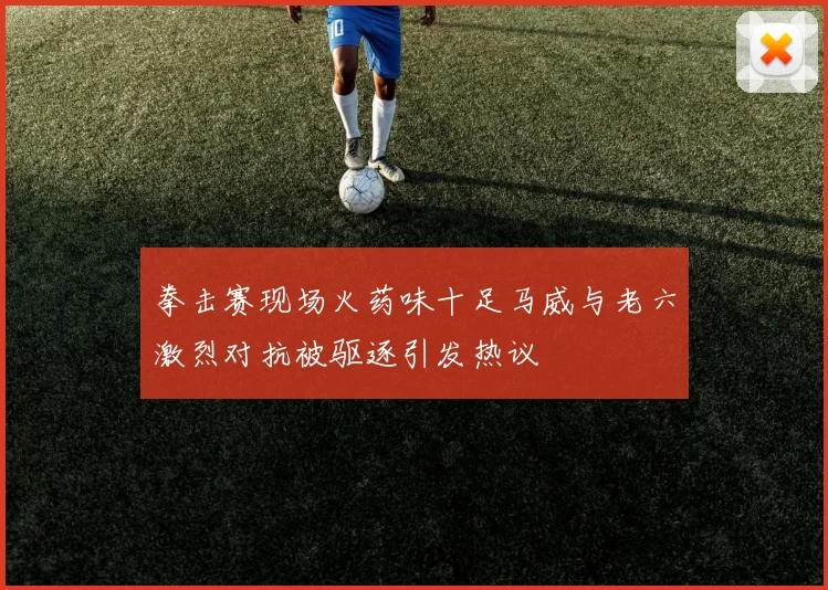 拳击赛现场火药味十足马威与老六激烈对抗被驱逐引发热议