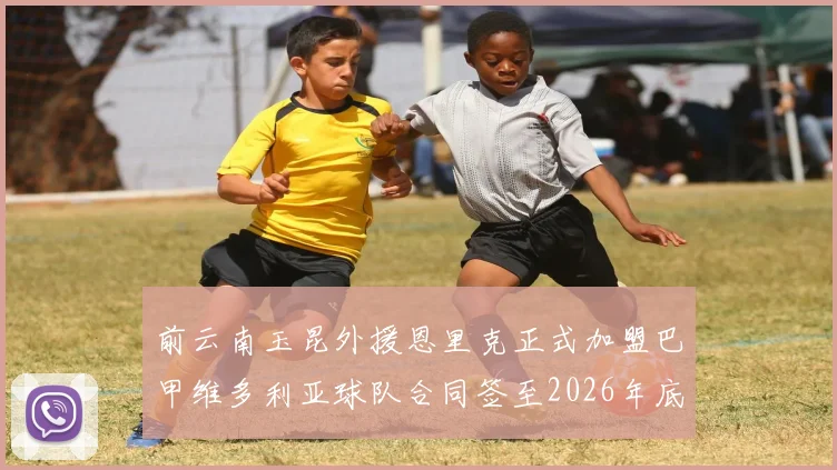 前云南玉昆外援恩里克正式加盟巴甲维多利亚球队合同签至2026年底