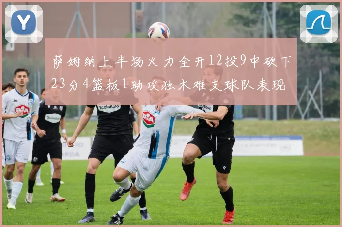 萨姆纳上半场火力全开12投9中砍下23分4篮板1助攻独木难支球队表现不佳