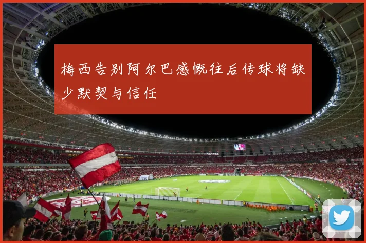 梅西告别阿尔巴感慨往后传球将缺少默契与信任