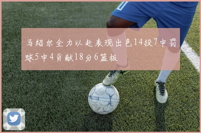 马绍尔全力以赴表现出色14投7中罚球5中4贡献18分6篮板