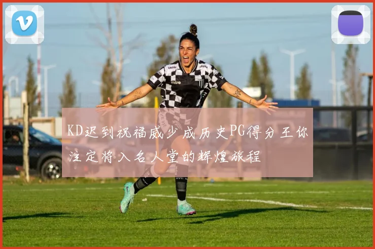 KD迟到祝福威少成历史PG得分王你注定将入名人堂的辉煌旅程