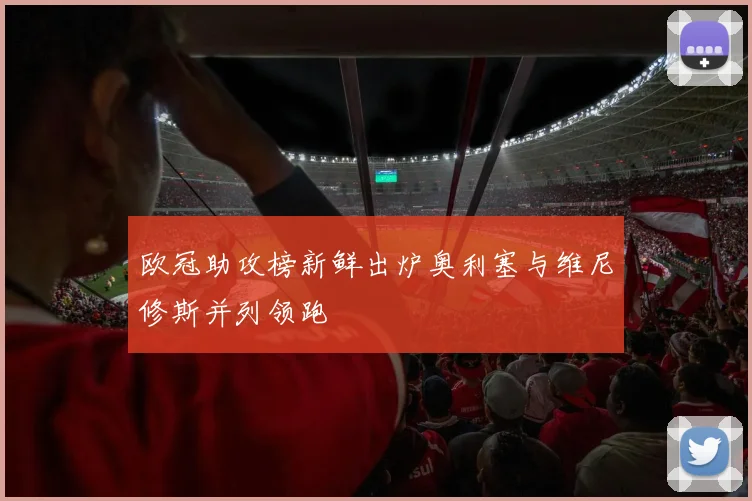 欧冠助攻榜新鲜出炉奥利塞与维尼修斯并列领跑