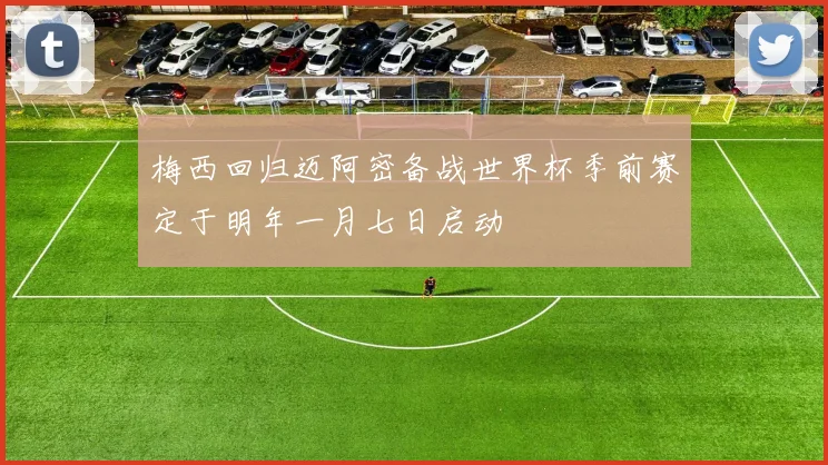 梅西回归迈阿密备战世界杯季前赛定于明年一月七日启动