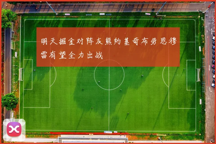 明天掘金对阵灰熊约基奇布劳恩穆雷有望全力出战