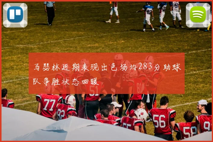 马瑟林近期表现出色场均283分助球队争胜状态回暖